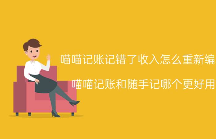 喵喵记账记错了收入怎么重新编辑 喵喵记账和随手记哪个更好用？